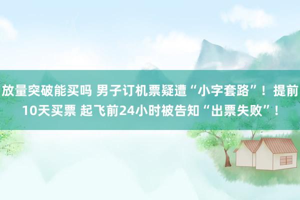 放量突破能买吗 男子订机票疑遭“小字套路”！提前10天买票 起飞前24小时被告知“出票失败”！