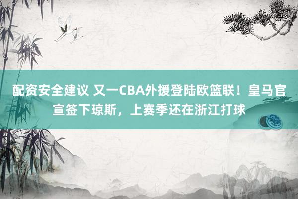 配资安全建议 又一CBA外援登陆欧篮联！皇马官宣签下琼斯，上赛季还在浙江打球