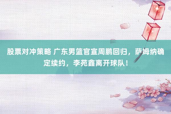 股票对冲策略 广东男篮官宣周鹏回归，萨姆纳确定续约，李苑鑫离开球队！