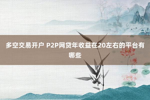 多空交易开户 P2P网贷年收益在20左右的平台有哪些