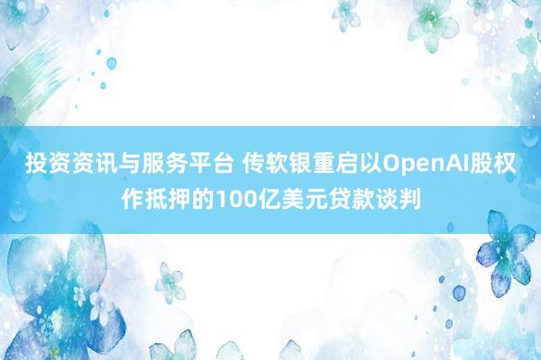 投资资讯与服务平台 传软银重启以OpenAI股权作抵押的100亿美元贷款谈判