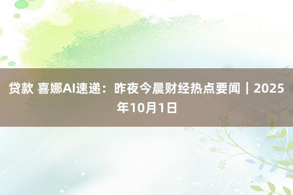 贷款 喜娜AI速递：昨夜今晨财经热点要闻｜2025年10月1日