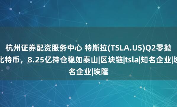 杭州证券配资服务中心 特斯拉(TSLA.US)Q2零抛售比特币，8.25亿持仓稳如泰山|区块链|tsla|知名企业|埃隆