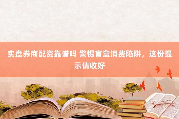 实盘券商配资靠谱吗 警惕盲盒消费陷阱，这份提示请收好