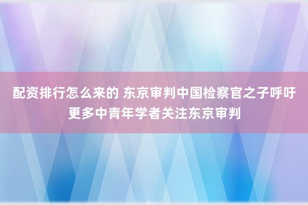 配资排行怎么来的 东京审判中国检察官之子呼吁更多中青年学者关注东京审判
