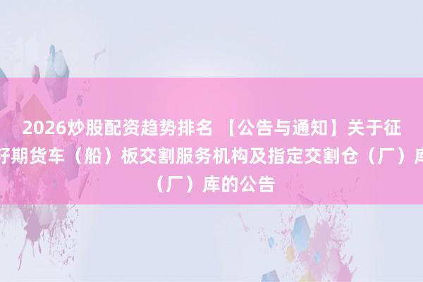 2026炒股配资趋势排名 【公告与通知】关于征集油菜籽期货车（船）板交割服务机构及指定交割仓（厂）库的公告