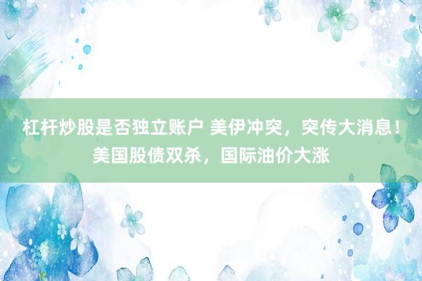 杠杆炒股是否独立账户 美伊冲突，突传大消息！美国股债双杀，国际油价大涨