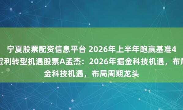 宁夏股票配资信息平台 2026年上半年跑赢基准40.99%！宏利转型机遇股票A孟杰：2026年掘金科技机遇，布局周期龙头