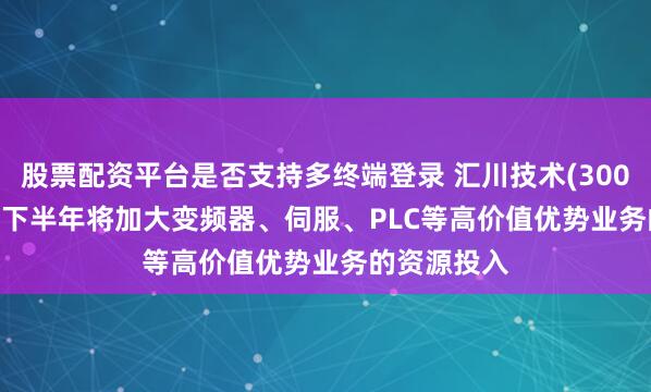 股票配资平台是否支持多终端登录 汇川技术(300124.SZ):下半年将加大变频器、伺服、PLC等高价值优势业务的资源投入