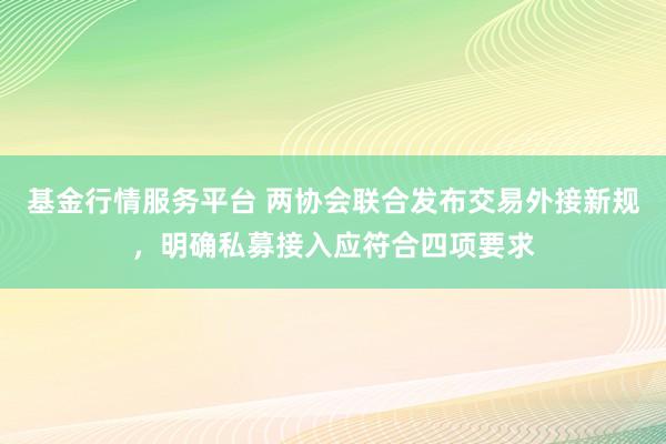 基金行情服务平台 两协会联合发布交易外接新规，明确私募接入应符合四项要求