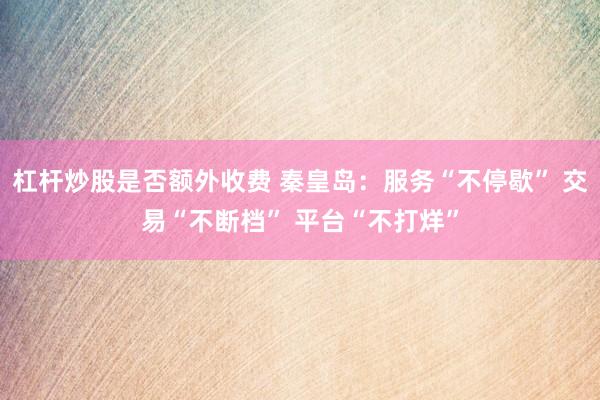 杠杆炒股是否额外收费 秦皇岛：服务“不停歇” 交易“不断档” 平台“不打烊”