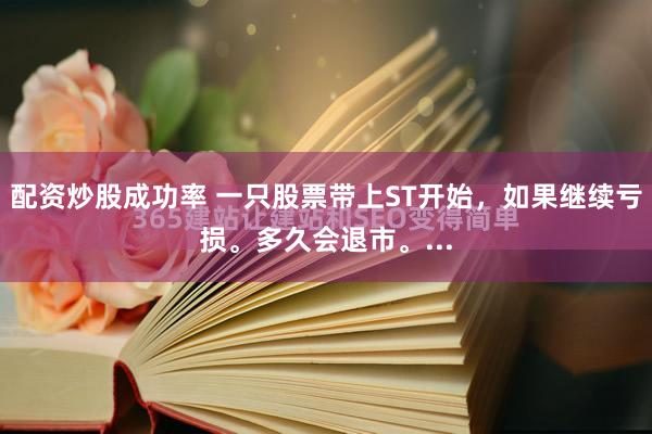 配资炒股成功率 一只股票带上ST开始，如果继续亏损。多久会退市。...