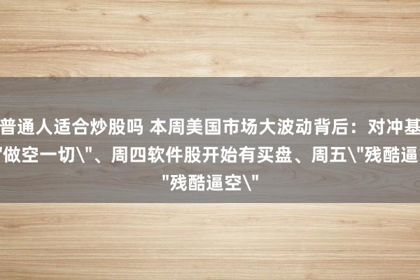 普通人适合炒股吗 本周美国市场大波动背后：对冲基金＂做空一切＂、周四软件股开始有买盘、周五＂残酷逼空＂