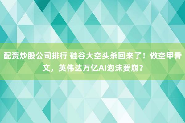配资炒股公司排行 硅谷大空头杀回来了！做空甲骨文，英伟达万亿AI泡沫要崩？