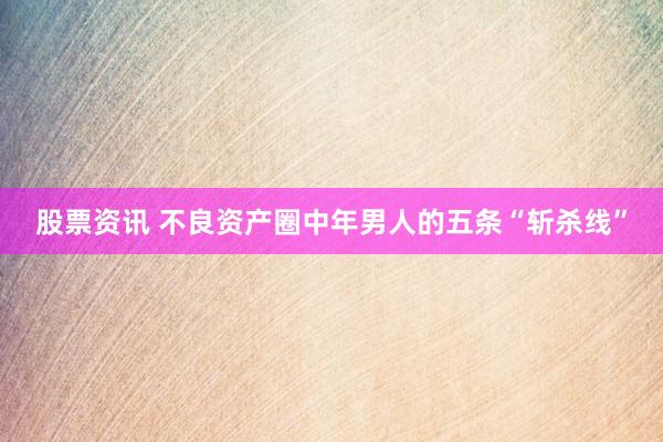 股票资讯 不良资产圈中年男人的五条“斩杀线”