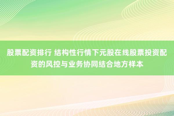 股票配资排行 结构性行情下元股在线股票投资配资的风控与业务协同结合地方样本