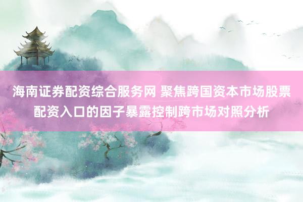 海南证券配资综合服务网 聚焦跨国资本市场股票配资入口的因子暴露控制跨市场对照分析
