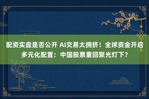 配资实盘是否公开 AI交易太拥挤！全球资金开启多元化配置：中国股票重回聚光灯下？