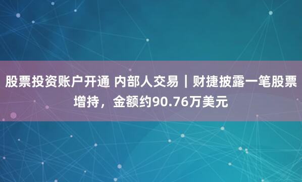 股票投资账户开通 内部人交易｜财捷披露一笔股票增持，金额约90.76万美元