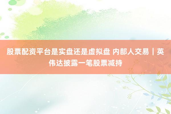 股票配资平台是实盘还是虚拟盘 内部人交易｜英伟达披露一笔股票减持
