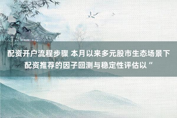 配资开户流程步骤 本月以来多元股市生态场景下配资推荐的因子回测与稳定性评估以“