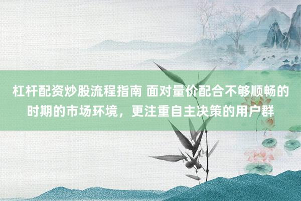 杠杆配资炒股流程指南 面对量价配合不够顺畅的时期的市场环境，更注重自主决策的用户群