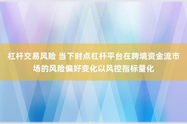 杠杆交易风险 当下时点杠杆平台在跨境资金流市场的风险偏好变化以风控指标量化