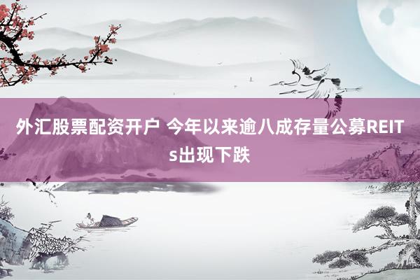外汇股票配资开户 今年以来逾八成存量公募REITs出现下跌