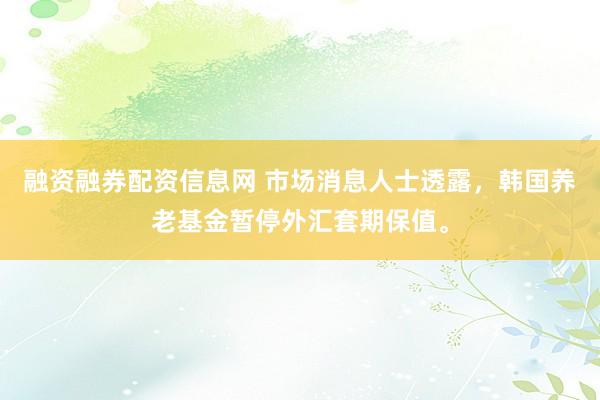 融资融券配资信息网 市场消息人士透露，韩国养老基金暂停外汇套期保值。