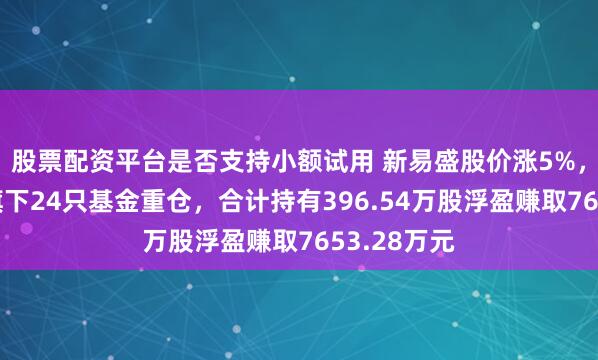 股票配资平台是否支持小额试用 新易盛股价涨5%，华宝基金旗下24只基金重仓，合计持有396.54万股浮盈赚取7653.28万元