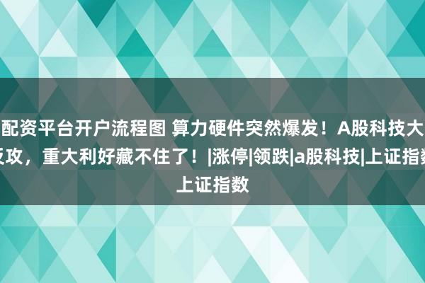 配资平台开户流程图 算力硬件突然爆发！A股科技大反攻，重大利好藏不住了！|涨停|领跌|a股科技|上证指数