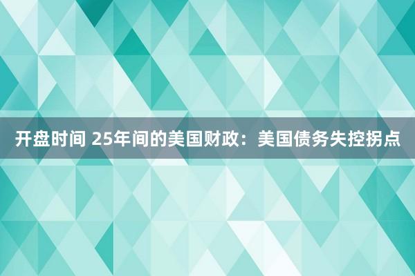 开盘时间 25年间的美国财政：美国债务失控拐点