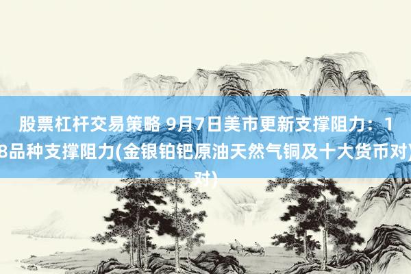 股票杠杆交易策略 9月7日美市更新支撑阻力：18品种支撑阻力(金银铂钯原油天然气铜及十大货币对)