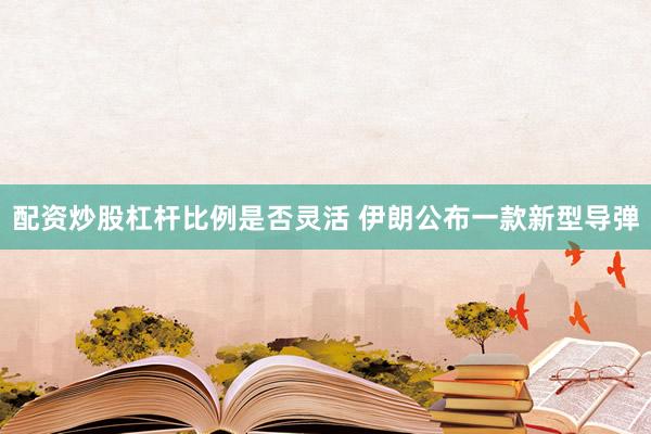 配资炒股杠杆比例是否灵活 伊朗公布一款新型导弹