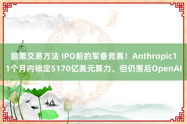 股票交易方法 IPO前的军备竞赛！Anthropic11个月内锁定5170亿美元算力，但仍落后OpenAI