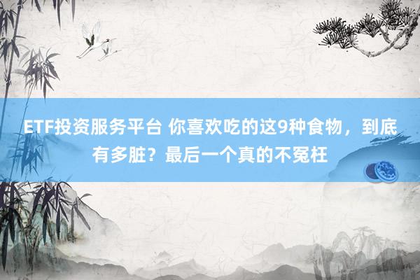 ETF投资服务平台 你喜欢吃的这9种食物，到底有多脏？最后一个真的不冤枉
