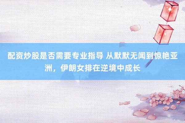 配资炒股是否需要专业指导 从默默无闻到惊艳亚洲，伊朗女排在逆境中成长