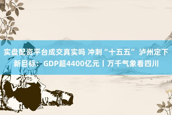 实盘配资平台成交真实吗 冲刺“十五五” 泸州定下新目标：GDP超4400亿元丨万千气象看四川