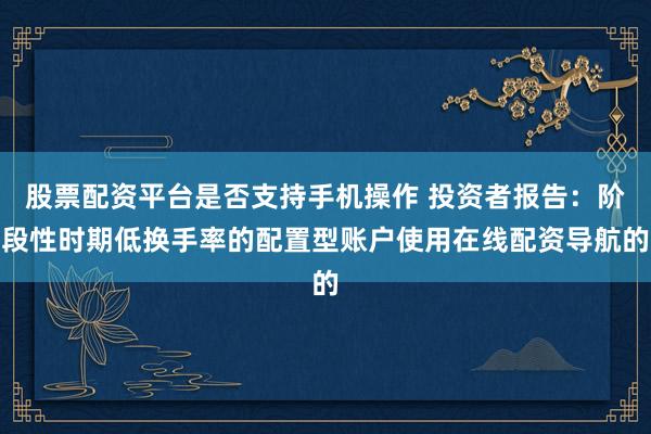 股票配资平台是否支持手机操作 投资者报告：阶段性时期低换手率的配置型账户使用在线配资导航的