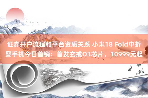证券开户流程和平台资质关系 小米18 Fold中折叠手机今日首销：首发玄戒O3芯片，10999元起