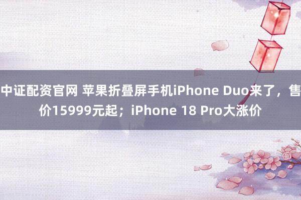 中证配资官网 苹果折叠屏手机iPhone Duo来了，售价15999元起；iPhone 18 Pro大涨价