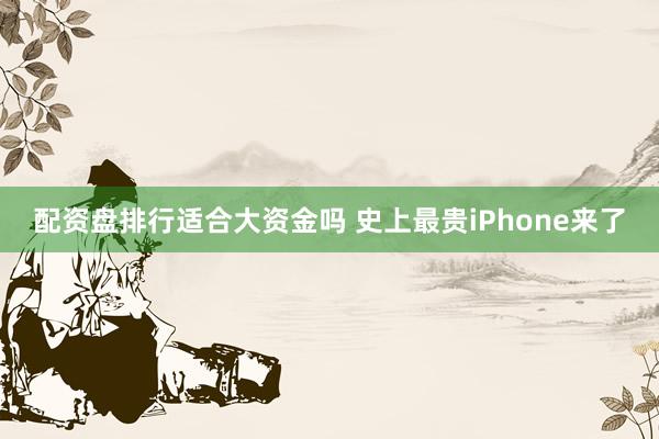 配资盘排行适合大资金吗 史上最贵iPhone来了