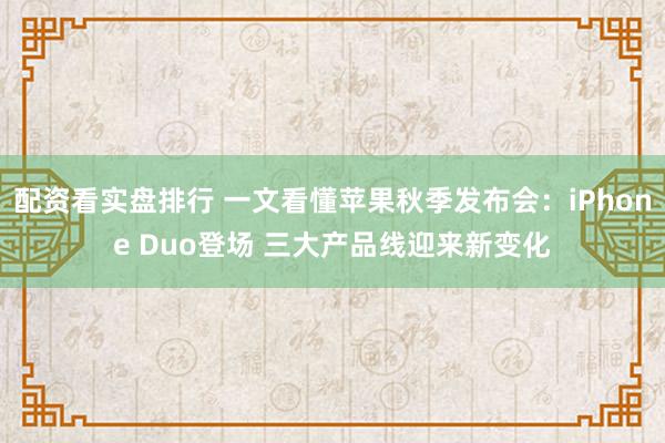 配资看实盘排行 一文看懂苹果秋季发布会：iPhone Duo登场 三大产品线迎来新变化