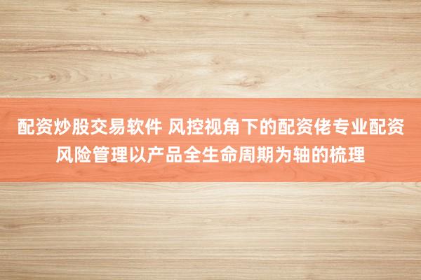 配资炒股交易软件 风控视角下的配资佬专业配资风险管理以产品全生命周期为轴的梳理