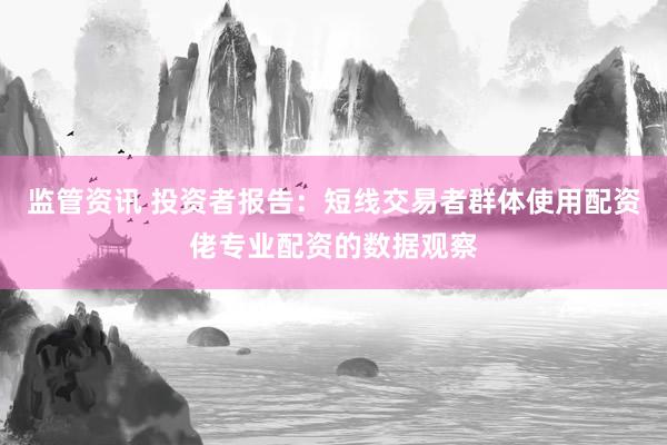 监管资讯 投资者报告：短线交易者群体使用配资佬专业配资的数据观察