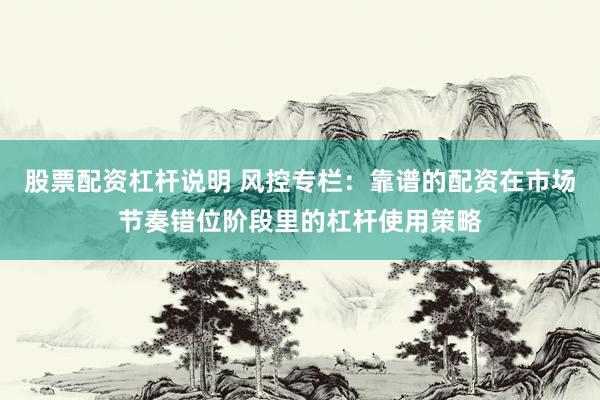 股票配资杠杆说明 风控专栏：靠谱的配资在市场节奏错位阶段里的杠杆使用策略