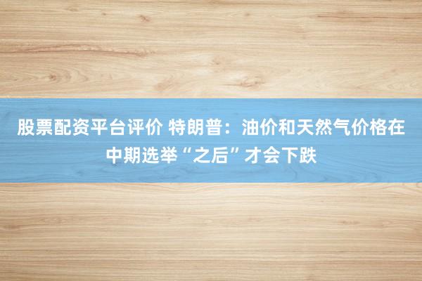 股票配资平台评价 特朗普：油价和天然气价格在中期选举“之后”才会下跌