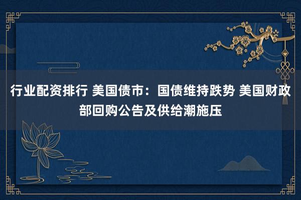 行业配资排行 美国债市：国债维持跌势 美国财政部回购公告及供给潮施压