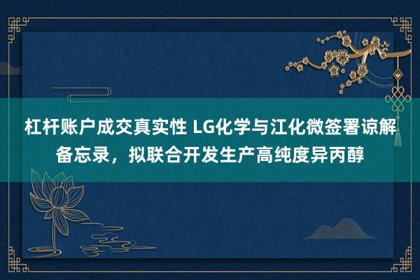 杠杆账户成交真实性 LG化学与江化微签署谅解备忘录，拟联合开发生产高纯度异丙醇