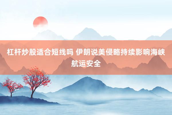 杠杆炒股适合短线吗 伊朗说美侵略持续影响海峡航运安全